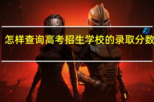 怎样查询高考招生学校的录取分数线呢