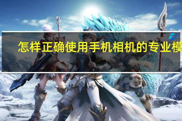 怎样正确使用手机相机的专业模式