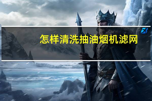 怎样清洗抽油烟机滤网（怎样清洗抽油烟机）