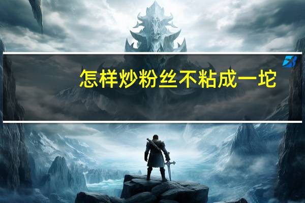 怎样炒粉丝不粘成一坨（炒粉丝如何不粘到一起）