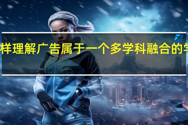 怎样理解广告属于一个多学科融合的学科门类
