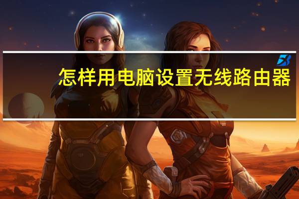 怎样用电脑设置无线路由器（怎样用电脑设置wifi）