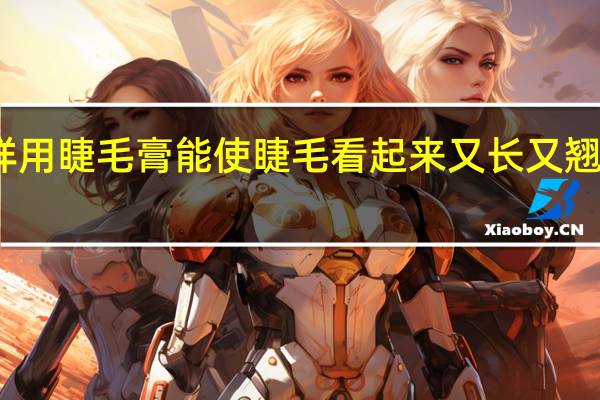 怎样用睫毛膏能使睫毛看起来又长又翘又浓密呢