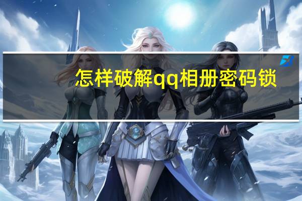 怎样破解qq相册密码锁(怎样破解qq相册密码)