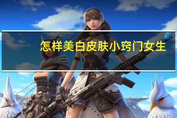 怎样美白皮肤小窍门女生(怎样美白皮肤小窍门)