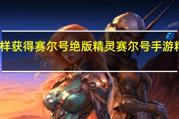 怎样获得赛尔号绝版精灵 赛尔号手游精灵绝版