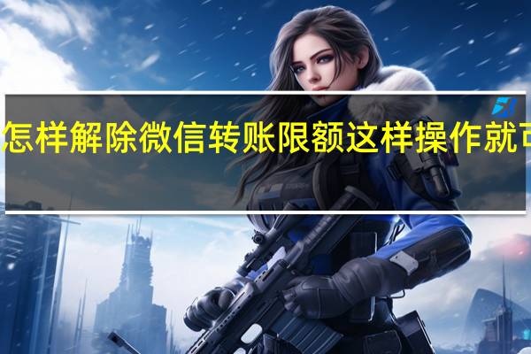 怎样解除微信转账限额 这样操作就可以了