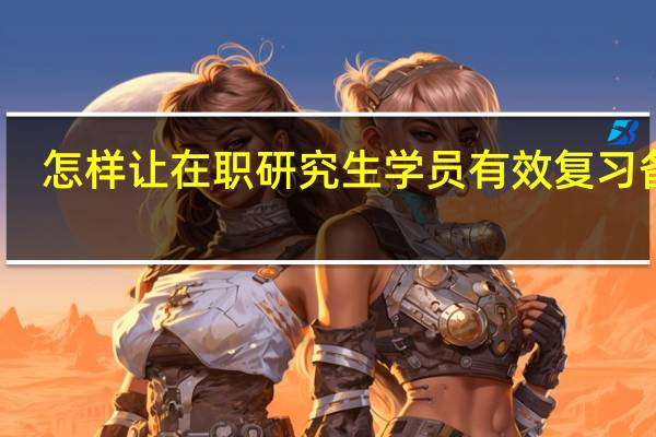 怎样让在职研究生学员有效复习备考