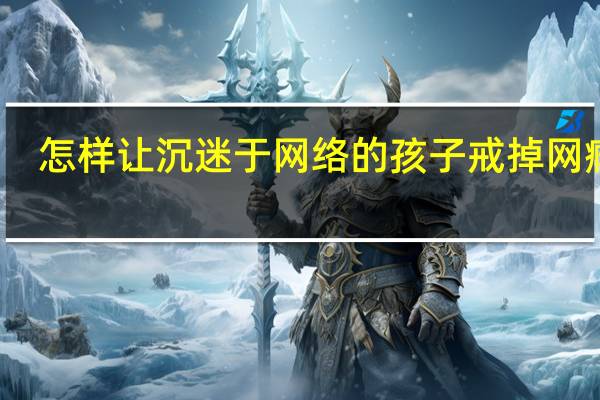 怎样让沉迷于网络的孩子戒掉网瘾呢