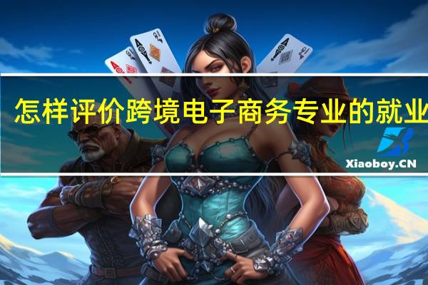 怎样评价跨境电子商务专业的就业前景