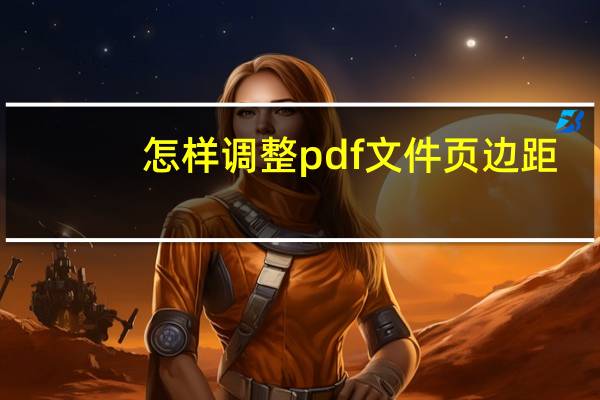 怎样调整pdf文件页边距（如何调整pdf的页边距）