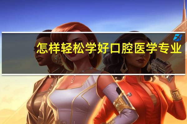 怎样轻松学好口腔医学专业