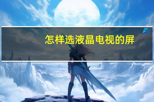 怎样选液晶电视的屏（怎样选液晶电视）