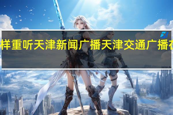 怎样重听天津新闻广播 天津交通广播在线收听