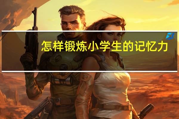 怎样锻炼小学生的记忆力