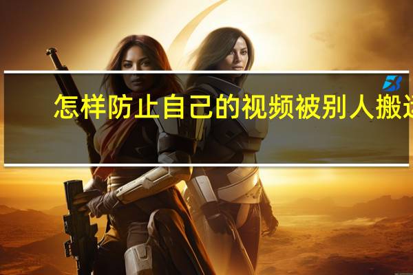 怎样防止自己的视频被别人搬运（如何在自己的视频已经被搬运的情况下）