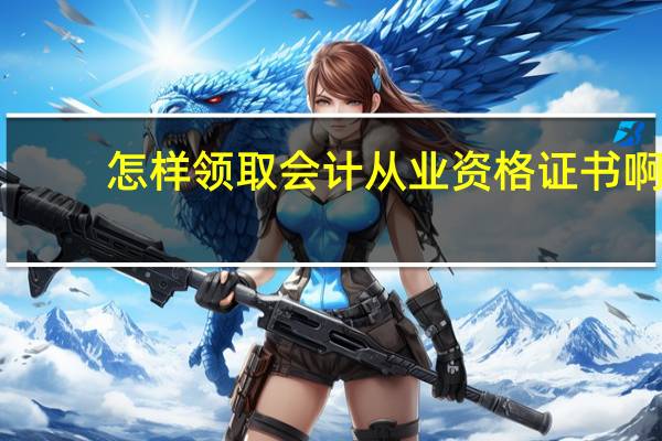 怎样领取会计从业资格证书啊