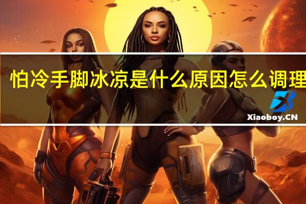 怕冷手脚冰凉是什么原因怎么调理小孩（怕冷手脚冰凉是什么原因）