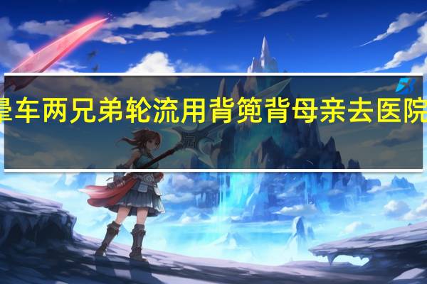 怕老母亲晕车两兄弟轮流用背篼背母亲去医院 到底什么情况呢