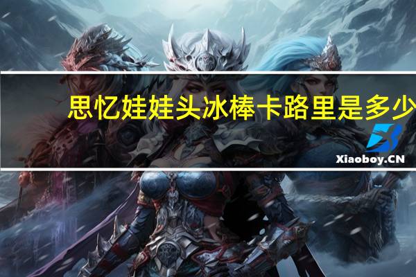 思忆 娃娃头冰棒卡路里是多少