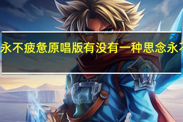 思念永不疲惫原唱版 有没有一种思念永不疲惫原唱