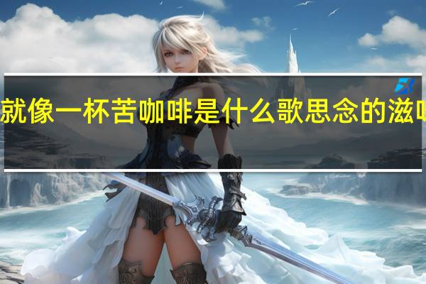 思念的滋味就像一杯苦咖啡是什么歌 思念的滋味就像一杯苦咖啡