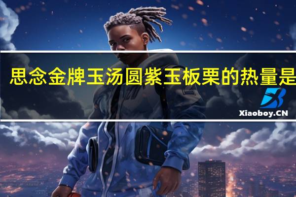 思念 金牌玉汤圆紫玉板栗的热量是多少