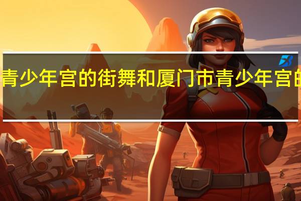 思明区青少年宫的街舞和厦门市青少年宫的街舞哪个好