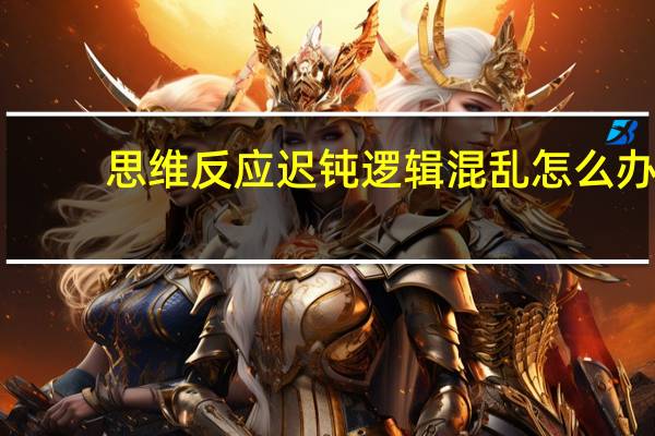 思维反应迟钝逻辑混乱怎么办(思维反应迟钝逻辑混乱记忆力下降有时发出咯咯咯的傻笑)
