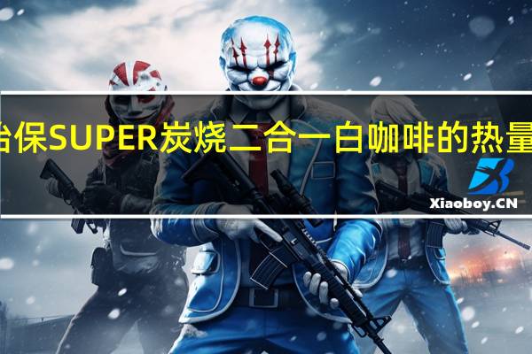 怡保 SUPER 炭烧二合一白咖啡的热量是多少