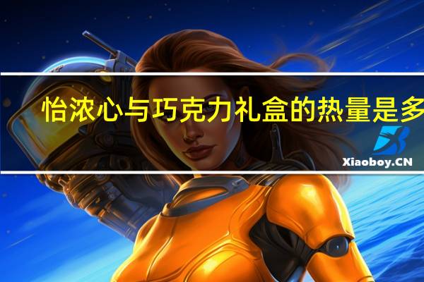 怡浓 心与巧克力礼盒的热量是多少