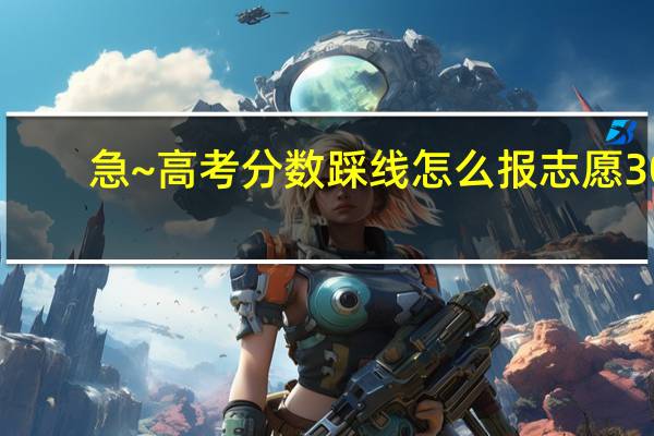 急~高考分数踩线怎么报志愿30