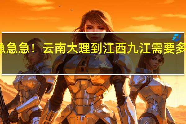 急急急！云南大理到江西九江需要多长时间