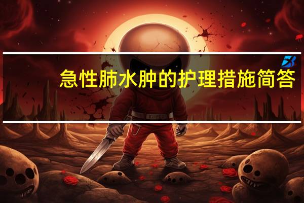 急性肺水肿的护理措施简答（急性肺水肿的护理措施）