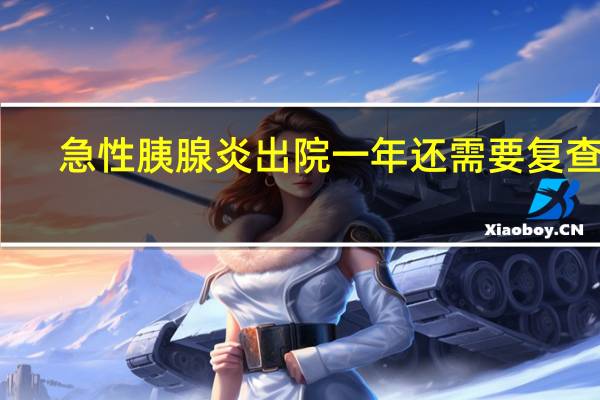 急性胰腺炎出院一年还需要复查吗(急性胰腺炎需要手术吗)