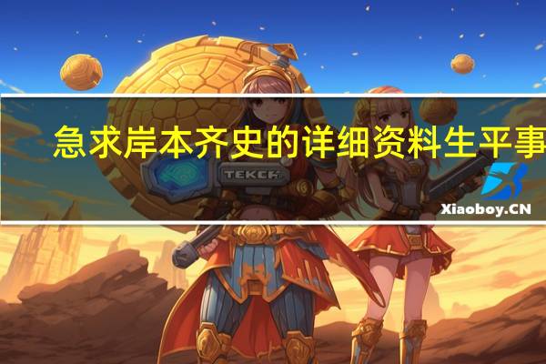 急求岸本齐史的详细资料生平事迹,