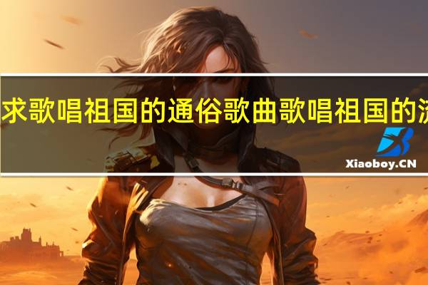 急求歌唱祖国的通俗歌曲 歌唱祖国的流行歌曲