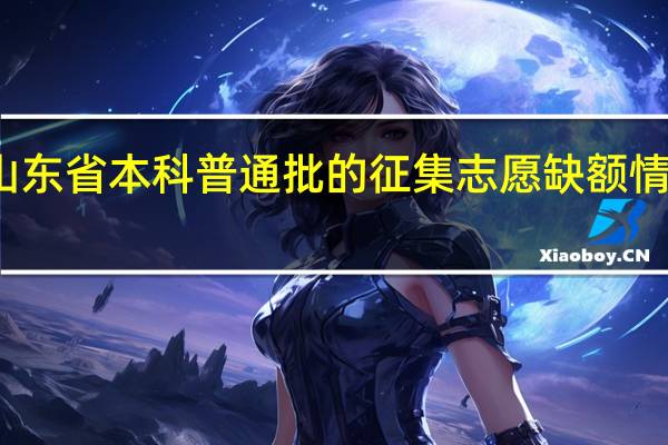 急！ 急！山东省本科普通批的征集志愿缺额情况昨天就公布了，为何我找不到