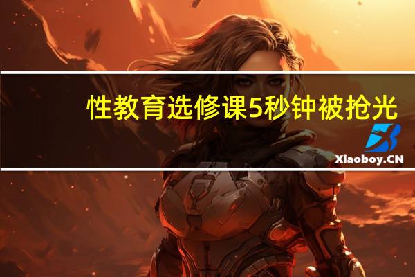 性教育选修课5秒钟被抢光，大学才进行性教育真的有用吗