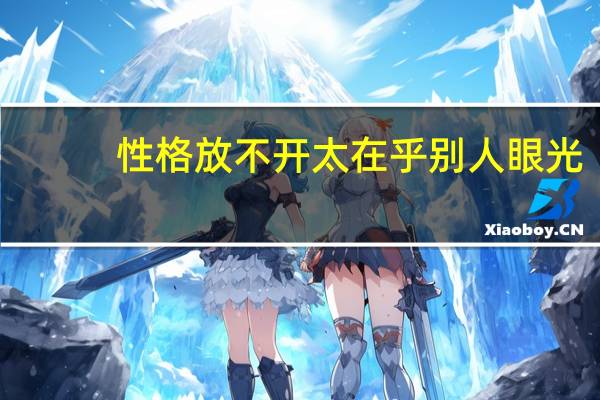 性格放不开 太在乎别人眼光，跟人讲话都扭扭捏捏不好意思紧张怎么办