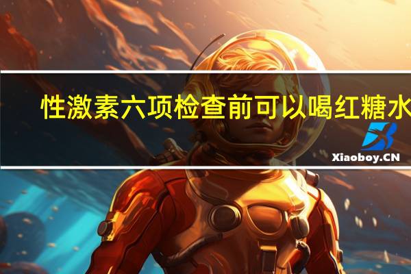 性激素六项检查前可以喝红糖水吗（喝红糖水影响性激素六项吗）