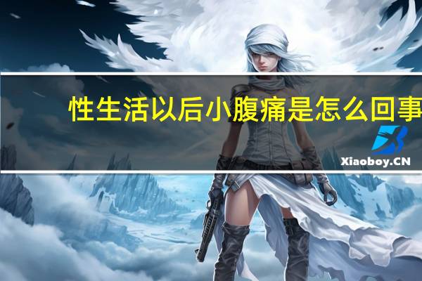 性生活以后小腹痛是怎么回事（性生活过后小腹疼痛是怎么回事）