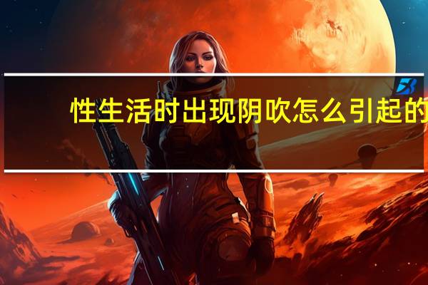 性生活时出现阴吹怎么引起的（性生活时出现阴吹怎么引起的）