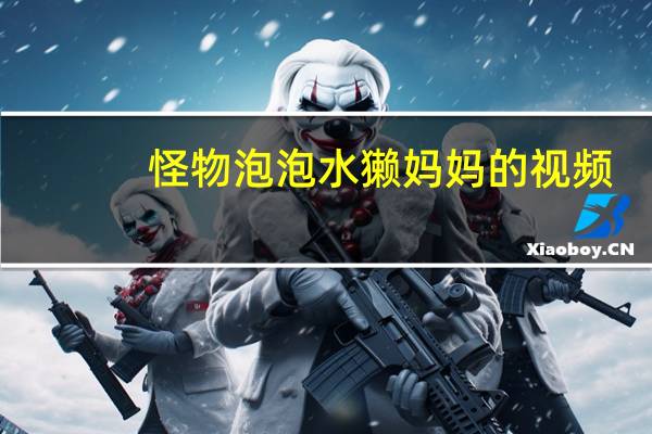 怪物泡泡水獭妈妈的视频
