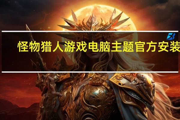 怪物猎人游戏电脑主题 官方安装版(怪物猎人游戏电脑主题 官方安装版功能简介)