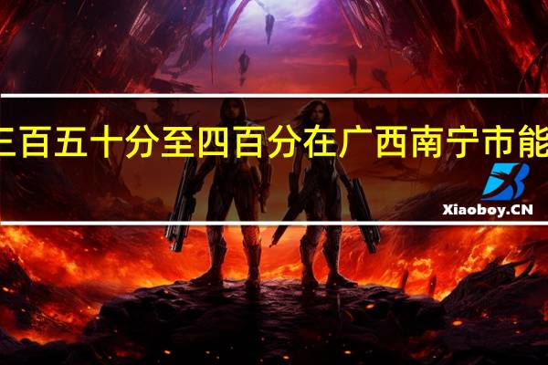 总分三百五十分至四百分在广西南宁市能上什么大学