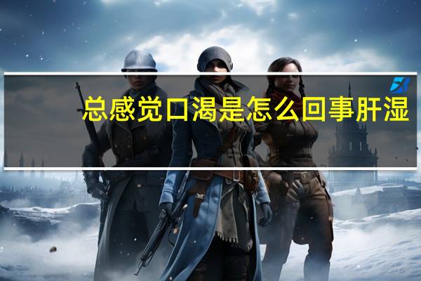 总感觉口渴是怎么回事肝湿（总感觉口渴是怎么回事）