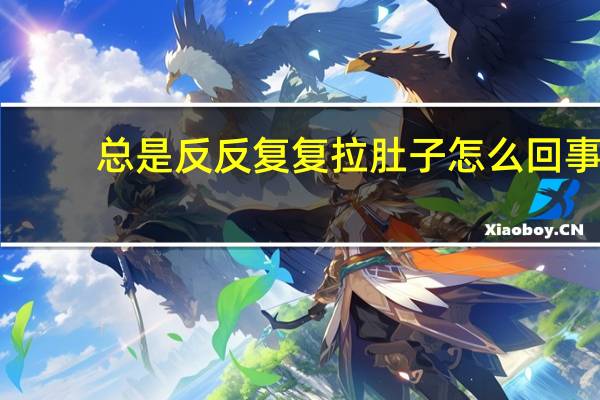 总是反反复复拉肚子怎么回事（老是拉肚子怎么回事）
