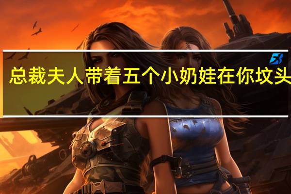 总裁夫人带着五个小奶娃在你坟头蹦迪（在你坟头蹦迪）