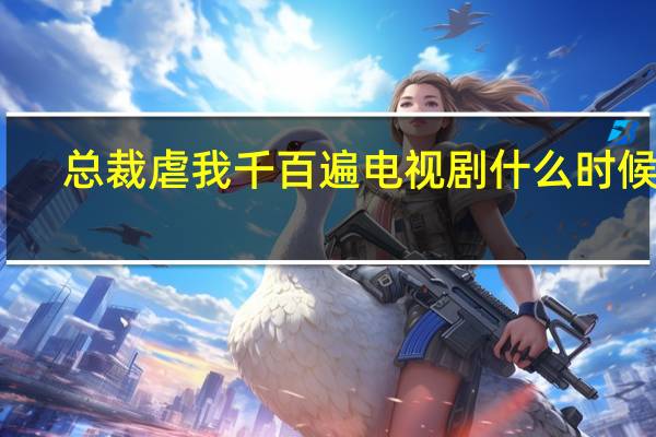 总裁虐我千百遍电视剧什么时候播（总裁虐我千百遍电视剧）